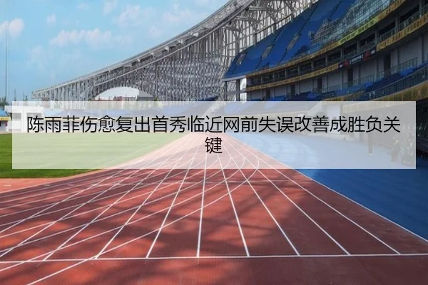 陈雨菲伤愈复出首秀临近网前失误改善成胜负关键