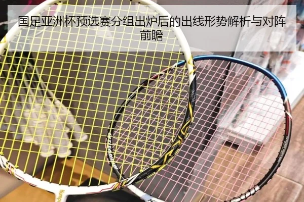 国足亚洲杯预选赛分组出炉后的出线形势解析与对阵前瞻