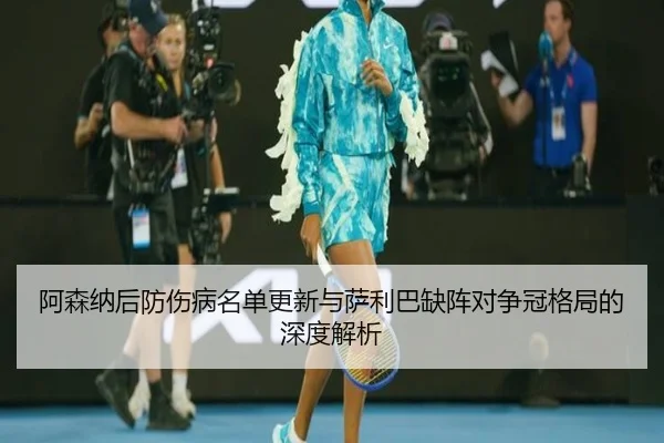 阿森纳后防伤病名单更新与萨利巴缺阵对争冠格局的深度解析 | K1SPORTS